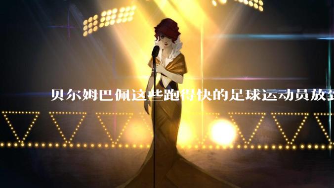 贝尔姆巴佩这些跑得快的足球运动员放到短跑比赛中算什么水平?