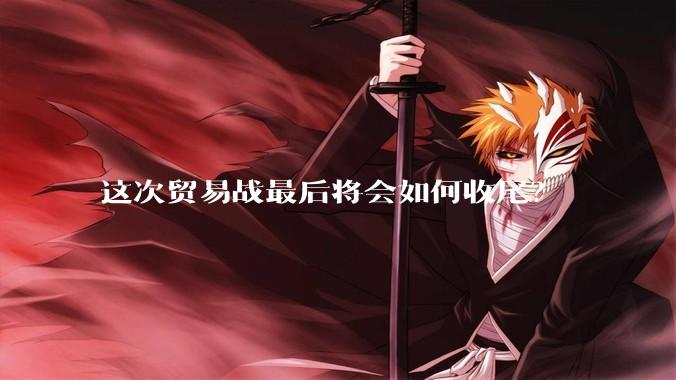 这次贸易战最后将会如何收尾？