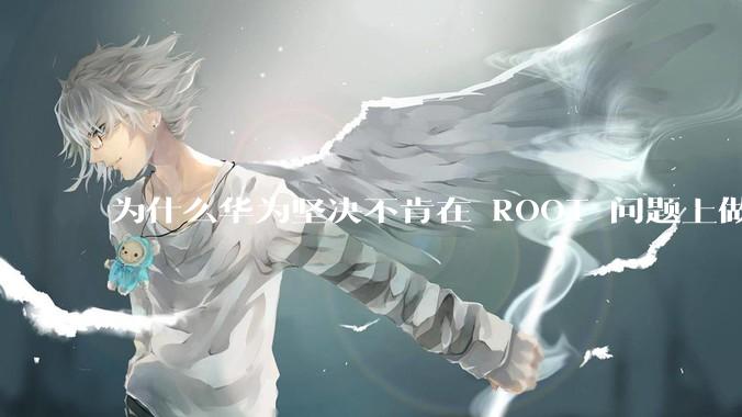 为什么华为坚决不肯在 ROOT 问题上做出让步？