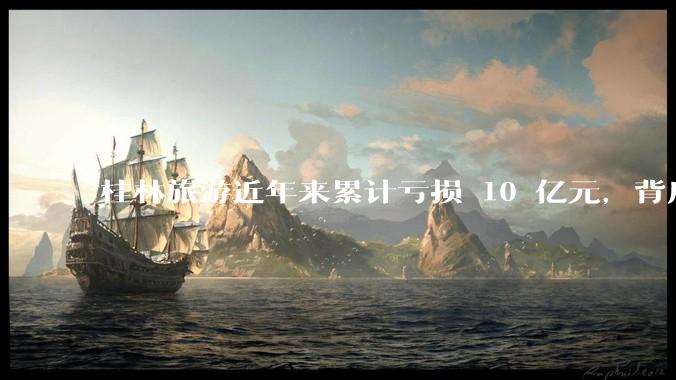 桂林旅游近年来累计亏损 10 亿元，背后的原因是什么？