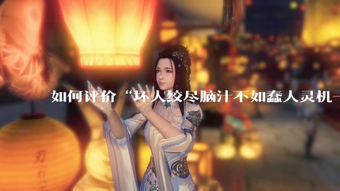 如何评价“坏人绞尽脑汁不如蠢人灵机一动”这个观点?