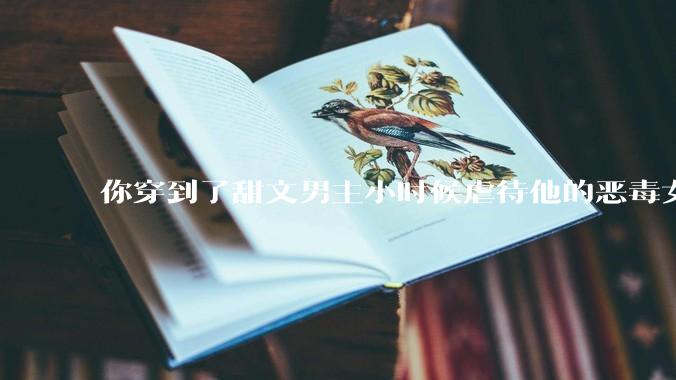 你穿到了甜文男主小时候虐待他的恶毒女配怎么办？