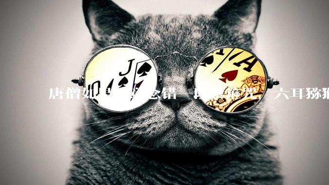 唐僧如果故意念错一段紧箍咒，六耳猕猴会露馅吗？