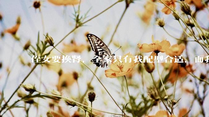 侄女要换肾，全家只有我配型合适，而我才25，我不知道要怎么办？?