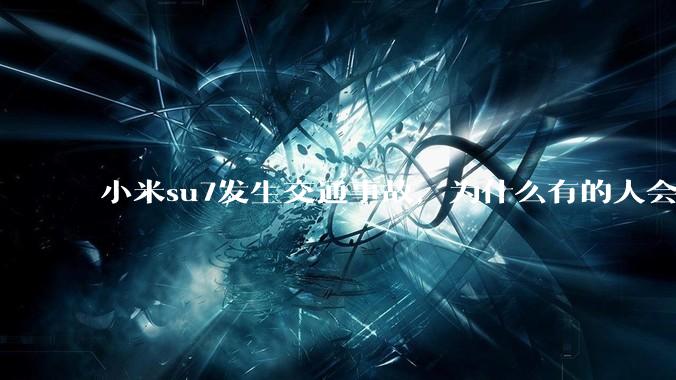 小米su7发生交通事故，为什么有的人会觉得是车企的问题？