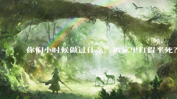 你们小时候做过什么，被家里打得半死？