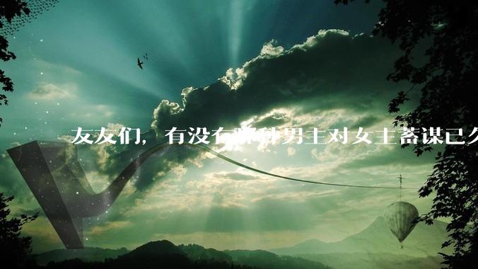 友友们，有没有那种男主对女主蓄谋已久的甜文啊？
