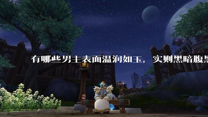 有哪些男主表面温润如玉，实则黑暗腹黑的古言***?