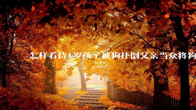 怎样看待1岁孩子被狗扑倒父亲当众将狗摔死？