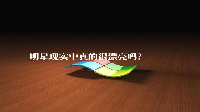 明星现实中真的很漂亮吗？
