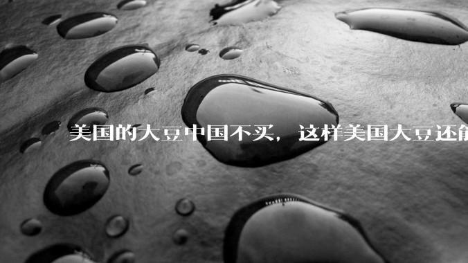 美国的大豆中国不买，这样美国大豆还能卖出去吗？