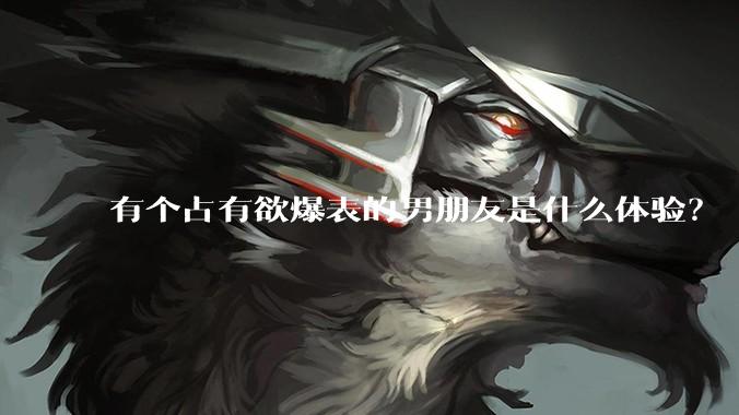 有个占有欲爆表的男朋友是什么体验？