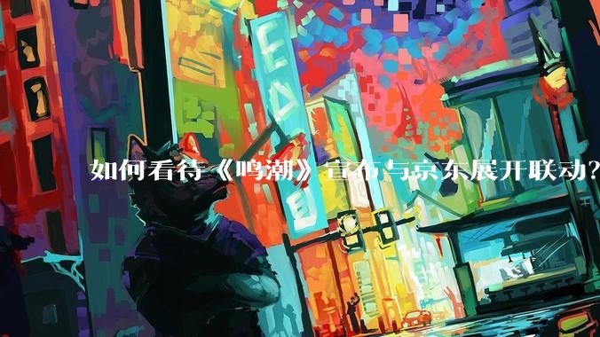 如何看待《鸣潮》宣布与京东展开联动？