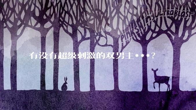 有没有超级刺激的双男主***？