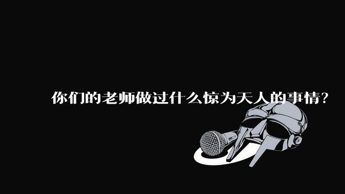你们的老师做过什么惊为天人的事情？